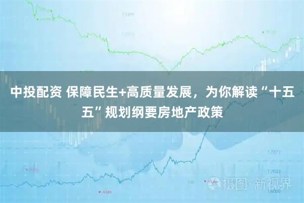 中投配资 保障民生+高质量发展，为你解读“十五五”规划纲要房地产政策
