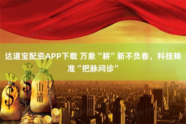 达道宝配资APP下载 万象“耕”新不负春，科技精准“把脉问诊”