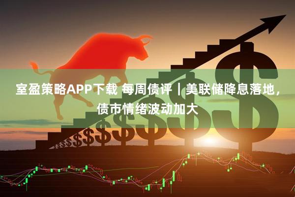 室盈策略APP下载 每周债评｜美联储降息落地，债市情绪波动加大