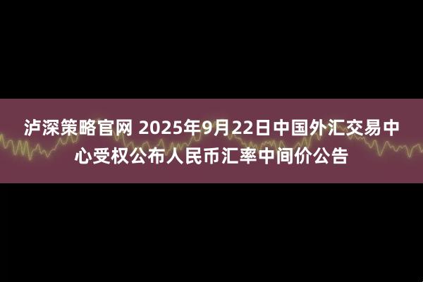 泸深策略官网 2025年9月22日中国外汇交易中心受权公布人民币汇率中间价公告