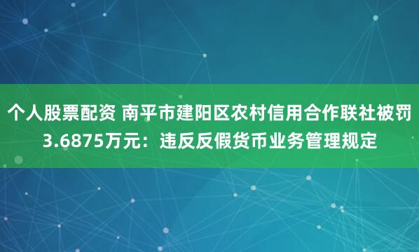 个人股票配资 南平市建阳区农村信用合作联社被罚3.6875万元：违反反假货币业务管理规定