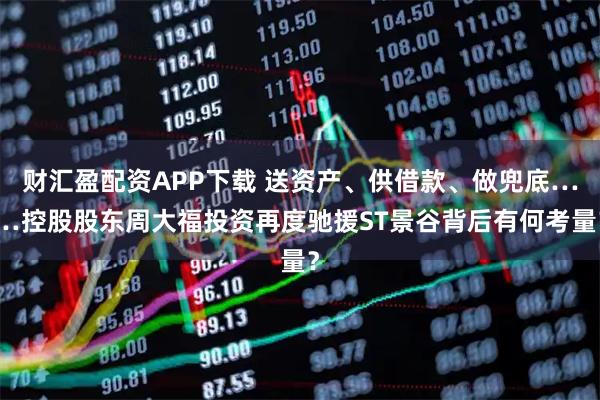 财汇盈配资APP下载 送资产、供借款、做兜底……控股股东周大福投资再度驰援ST景谷背后有何考量？