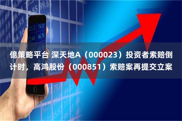 億策略平台 深天地A（000023）投资者索赔倒计时，高鸿股份（000851）索赔案再提交立案