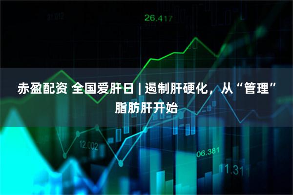 赤盈配资 全国爱肝日 | 遏制肝硬化，从“管理”脂肪肝开始