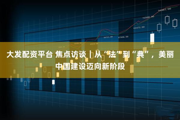 大发配资平台 焦点访谈｜从“法”到“典”，美丽中国建设迈向新阶段