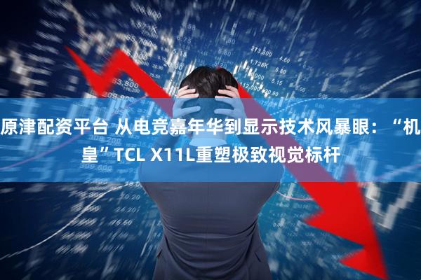 原津配资平台 从电竞嘉年华到显示技术风暴眼：“机皇”TCL X11L重塑极致视觉标杆