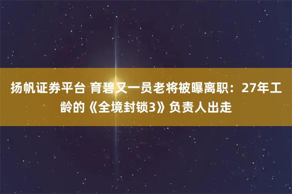 扬帆证券平台 育碧又一员老将被曝离职：27年工龄的《全境封锁3》负责人出走