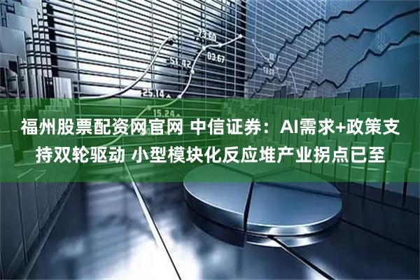 福州股票配资网官网 中信证券：AI需求+政策支持双轮驱动 小型模块化反应堆产业拐点已至