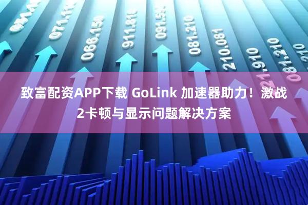 致富配资APP下载 GoLink 加速器助力！激战2卡顿与显示问题解决方案