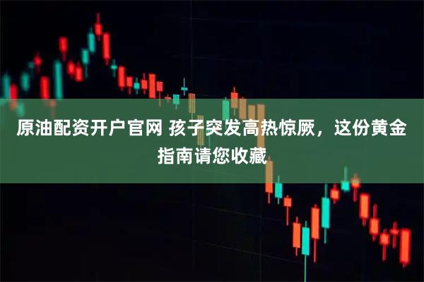 原油配资开户官网 孩子突发高热惊厥，这份黄金指南请您收藏