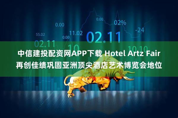 中信建投配资网APP下载 Hotel Artz Fair再创佳绩　巩固亚洲顶尖酒店艺术博览会地位