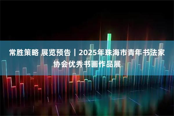 常胜策略 展览预告｜2025年珠海市青年书法家协会优秀书画作品展