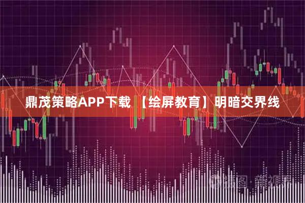 鼎茂策略APP下载 【绘屏教育】明暗交界线