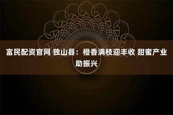 富民配资官网 独山县：橙香满枝迎丰收 甜蜜产业助振兴