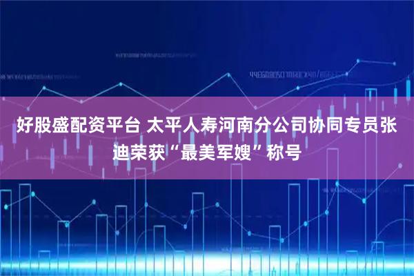 好股盛配资平台 太平人寿河南分公司协同专员张迪荣获“最美军嫂”称号