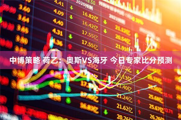 中博策略 荷乙:奥斯VS海牙 今日专家比分预测