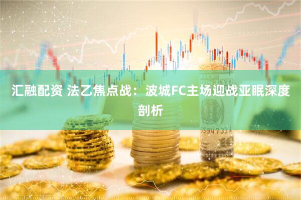 汇融配资 法乙焦点战:波城FC主场迎战亚眠深度剖析
