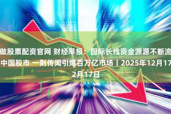做股票配资官网 财经早报：国际长线资金源源不断流入中国股市 一则传闻引爆百万亿市场丨2025年12月17日