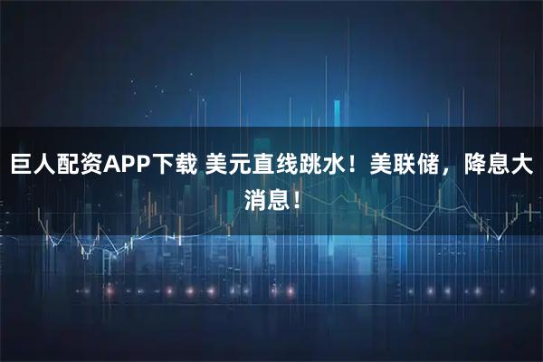 巨人配资APP下载 美元直线跳水！美联储，降息大消息！