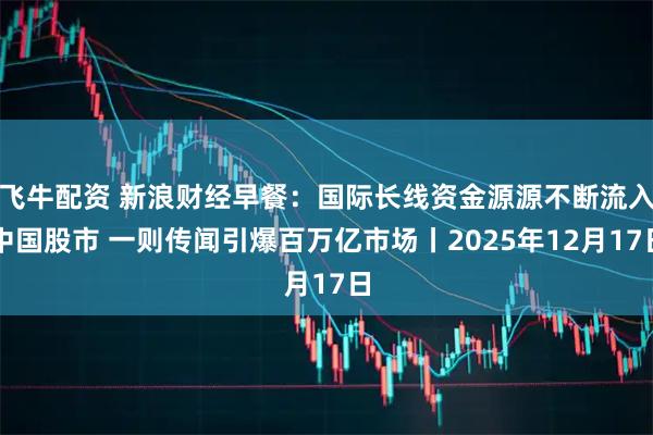 飞牛配资 新浪财经早餐：国际长线资金源源不断流入中国股市 一则传闻引爆百万亿市场丨2025年12月17日