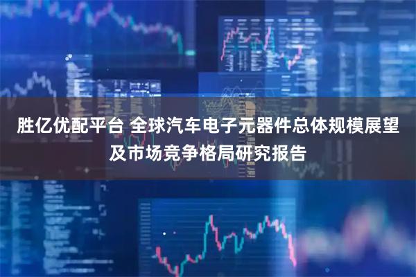 胜亿优配平台 全球汽车电子元器件总体规模展望及市场竞争格局研究报告