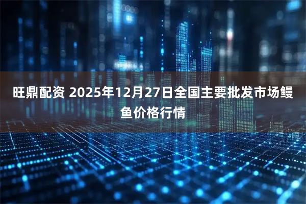 旺鼎配资 2025年12月27日全国主要批发市场鳗鱼价格行情