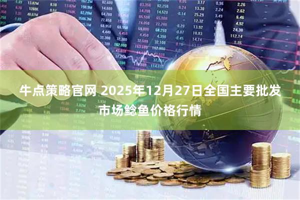 牛点策略官网 2025年12月27日全国主要批发市场鲶鱼价格行情