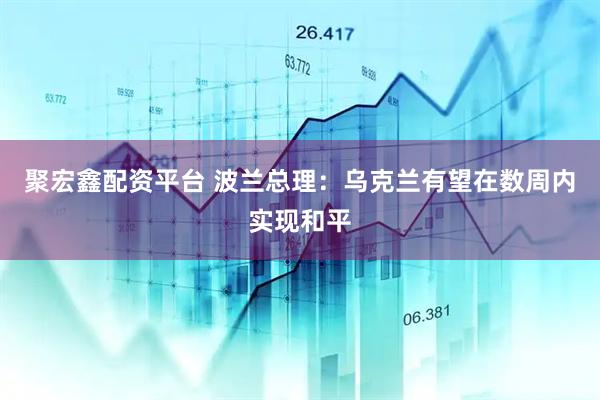 聚宏鑫配资平台 波兰总理：乌克兰有望在数周内实现和平
