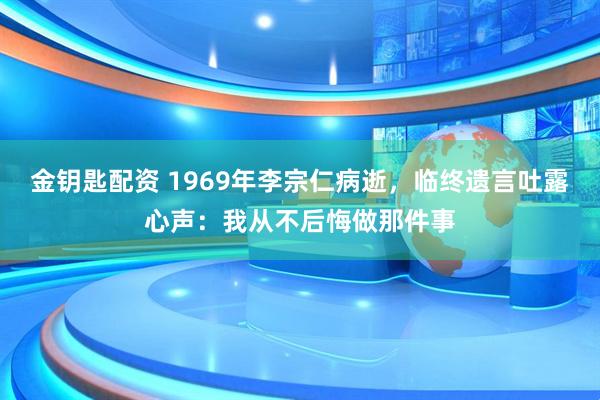 金钥匙配资 1969年李宗仁病逝，临终遗言吐露心声：我从不后悔做那件事