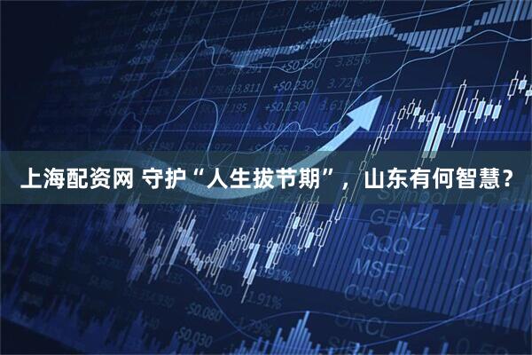 上海配资网 守护“人生拔节期”，山东有何智慧？
