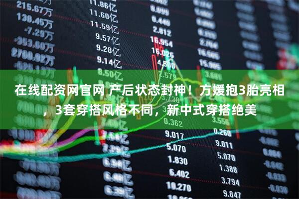 在线配资网官网 产后状态封神！方媛抱3胎亮相，3套穿搭风格不同，新中式穿搭绝美