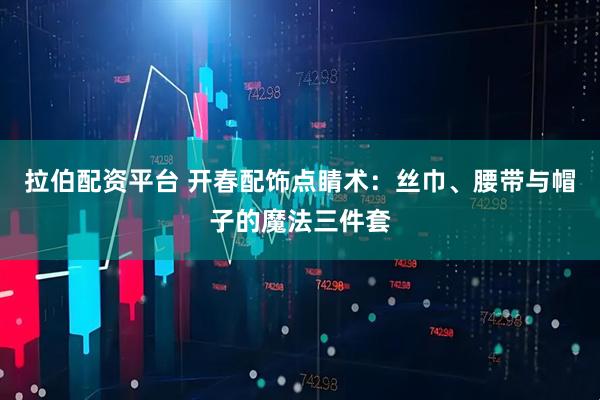拉伯配资平台 开春配饰点睛术：丝巾、腰带与帽子的魔法三件套