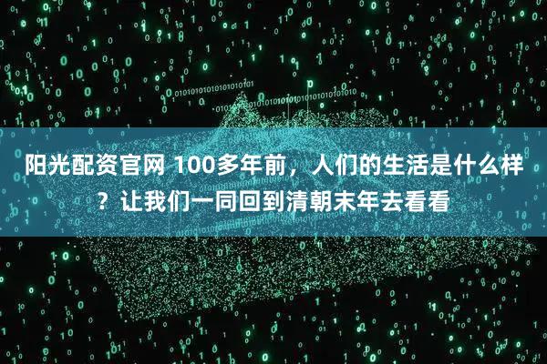 阳光配资官网 100多年前，人们的生活是什么样？让我们一同回到清朝末年去看看
