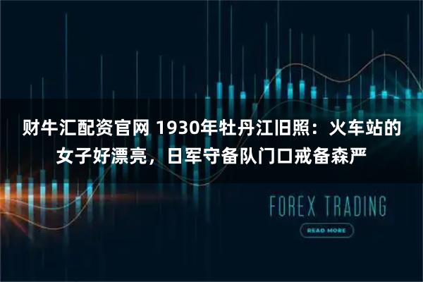 财牛汇配资官网 1930年牡丹江旧照：火车站的女子好漂亮，日军守备队门口戒备森严