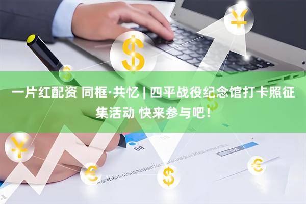 一片红配资 同框·共忆 | 四平战役纪念馆打卡照征集活动 快来参与吧！