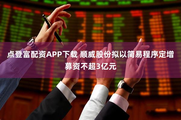 点登富配资APP下载 顺威股份拟以简易程序定增募资不超3亿元