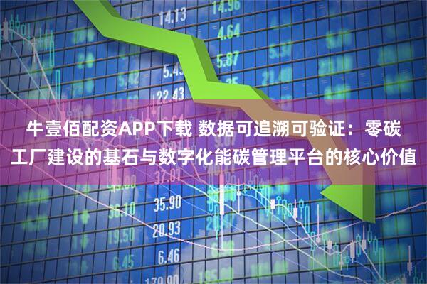 牛壹佰配资APP下载 数据可追溯可验证：零碳工厂建设的基石与数字化能碳管理平台的核心价值