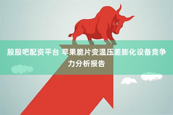 股股吧配资平台 苹果脆片变温压差膨化设备竞争力分析报告