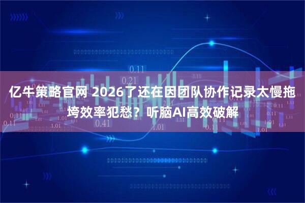 亿牛策略官网 2026了还在因团队协作记录太慢拖垮效率犯愁？听脑AI高效破解
