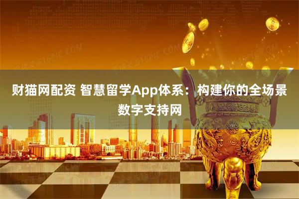 财猫网配资 智慧留学App体系：构建你的全场景数字支持网