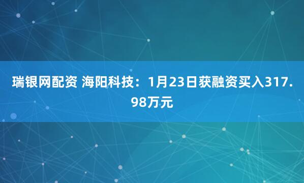 瑞银网配资 海阳科技：1月23日获融资买入317.98万元