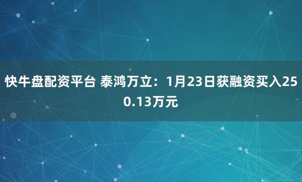 快牛盘配资平台 泰鸿万立：1月23日获融资买入250.13万元