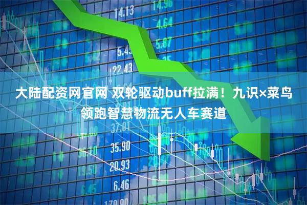 大陆配资网官网 双轮驱动buff拉满！九识×菜鸟领跑智慧物流无人车赛道