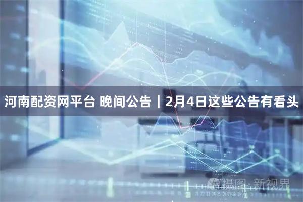 河南配资网平台 晚间公告|2月4日这些公告有看头