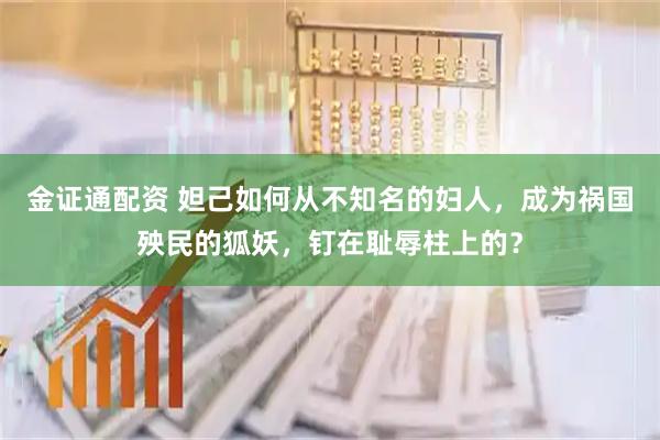 金证通配资 妲己如何从不知名的妇人，成为祸国殃民的狐妖，钉在耻辱柱上的？