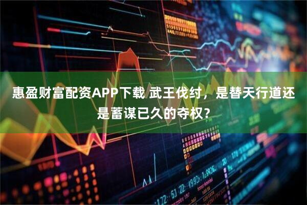 惠盈财富配资APP下载 武王伐纣，是替天行道还是蓄谋已久的夺权？