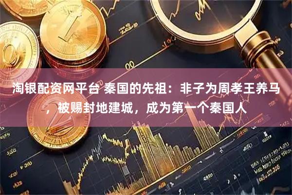 淘银配资网平台 秦国的先祖：非子为周孝王养马，被赐封地建城，成为第一个秦国人
