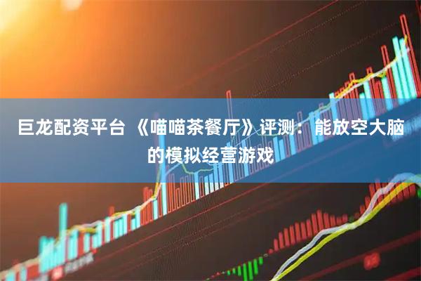 巨龙配资平台 《喵喵茶餐厅》评测：能放空大脑的模拟经营游戏
