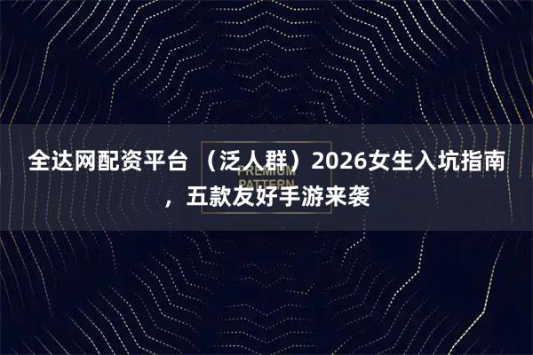 全达网配资平台 （泛人群）2026女生入坑指南，五款友好手游来袭