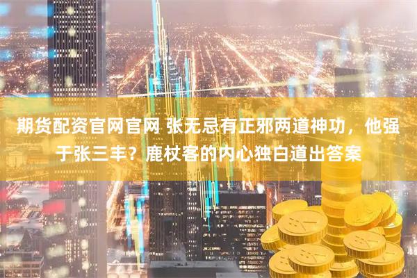 期货配资官网官网 张无忌有正邪两道神功，他强于张三丰？鹿杖客的内心独白道出答案